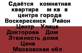  Сдаётся 1-комнатная квартира 34 м.кв. в центре города Воскересенск › Район ­ Центр › Улица ­ Докторова › Дом ­ 16 › Этажность дома ­ 9 › Цена ­ 14 000 - Московская обл., Воскресенский р-н Недвижимость » Квартиры аренда   . Московская обл.